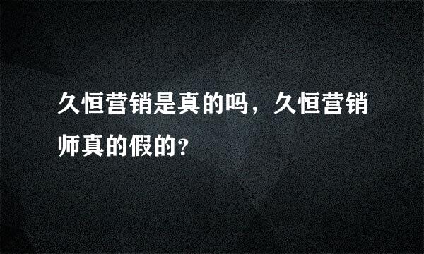 久恒营销是真的吗，久恒营销师真的假的？