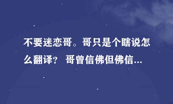 不要迷恋哥。哥只是个瞎说怎么翻译？ 哥曾信佛但佛信曾哥呢？谢谢