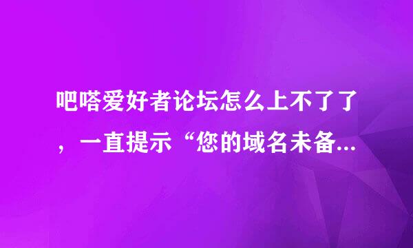 吧嗒爱好者论坛怎么上不了了，一直提示“您的域名未备案禁止访问”