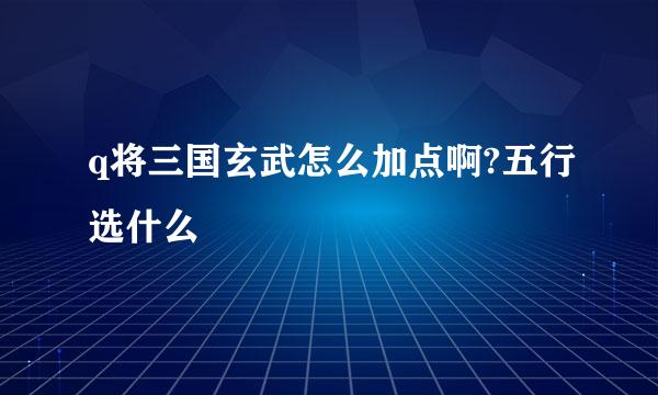 q将三国玄武怎么加点啊?五行选什么