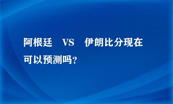 阿根廷 VS 伊朗比分现在可以预测吗？