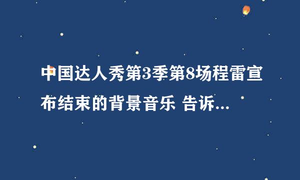 中国达人秀第3季第8场程雷宣布结束的背景音乐 告诉我啊 谢谢大家了!!