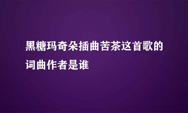 黑糖玛奇朵插曲苦茶这首歌的词曲作者是谁