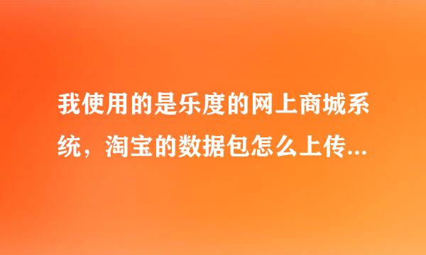 我使用的是乐度的网上商城系统，淘宝的数据包怎么上传不了呀？怎么办？求高手帮忙