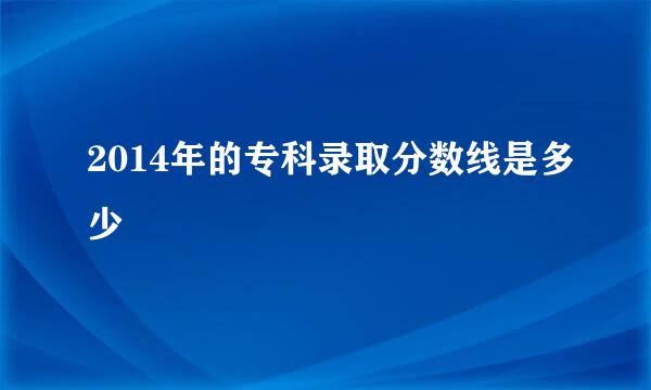 2014年的专科录取分数线是多少