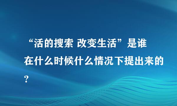 “活的搜索 改变生活”是谁在什么时候什么情况下提出来的？