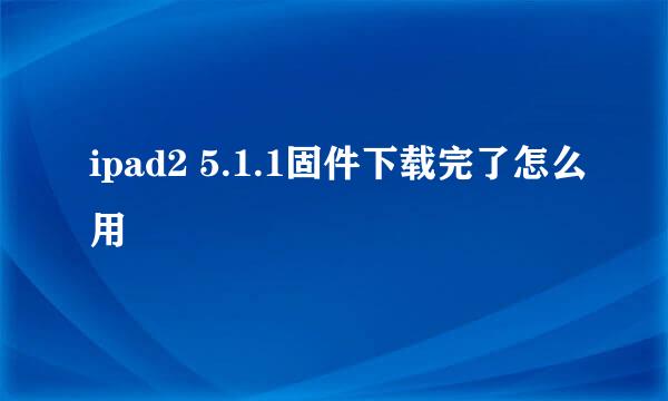 ipad2 5.1.1固件下载完了怎么用