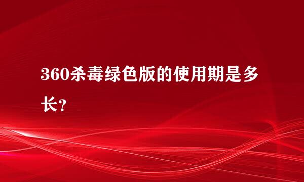 360杀毒绿色版的使用期是多长？