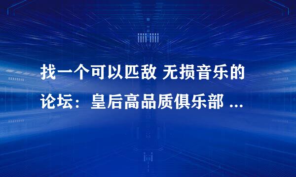 找一个可以匹敌 无损音乐的论坛：皇后高品质俱乐部 的论坛 皇后在这领域可以说是在领先地位吧。