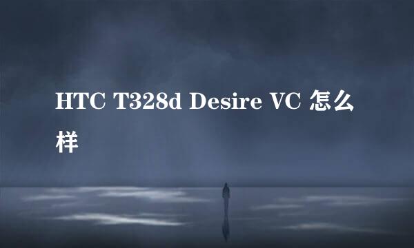 HTC T328d Desire VC 怎么样