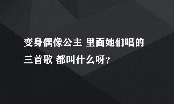 变身偶像公主 里面她们唱的三首歌 都叫什么呀？