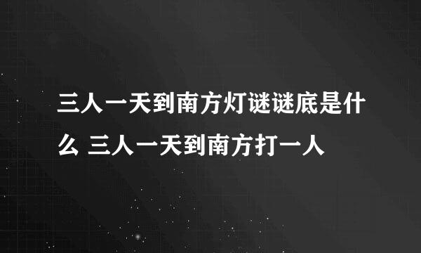 三人一天到南方灯谜谜底是什么 三人一天到南方打一人