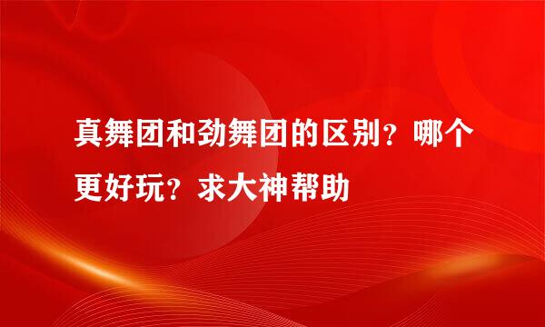 真舞团和劲舞团的区别？哪个更好玩？求大神帮助