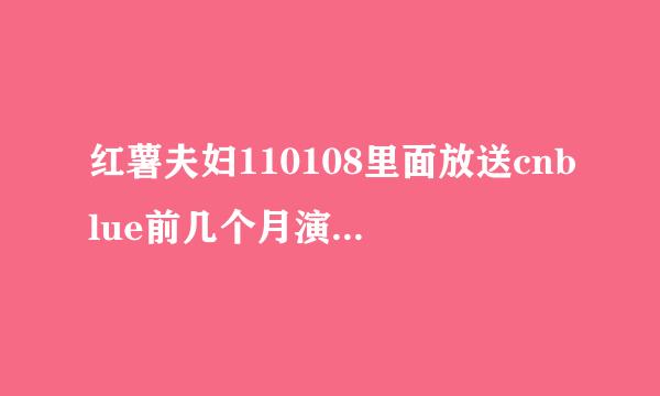 红薯夫妇110108里面放送cnblue前几个月演唱会花絮，那时红薯正在欲擒故纵，关系不是很好，怎么后台看起很