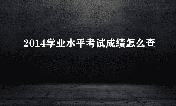 2014学业水平考试成绩怎么查