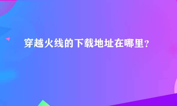 穿越火线的下载地址在哪里？