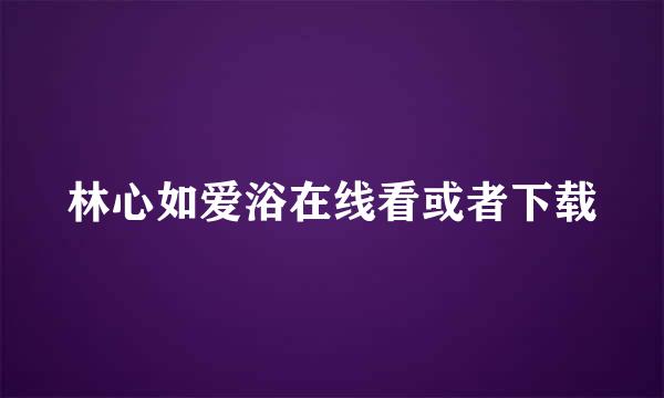 林心如爱浴在线看或者下载