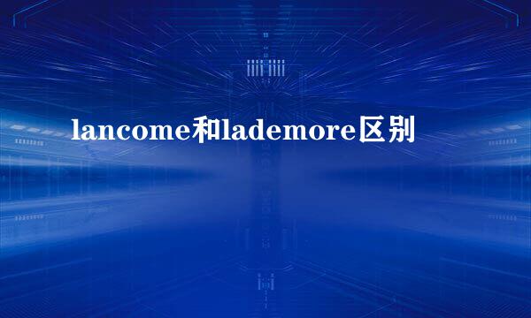 lancome和lademore区别