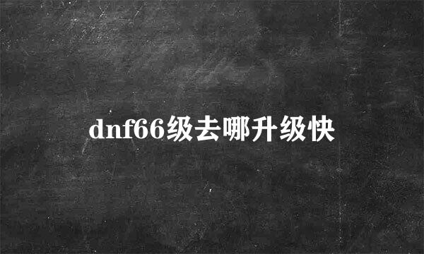 dnf66级去哪升级快