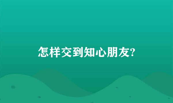 怎样交到知心朋友?