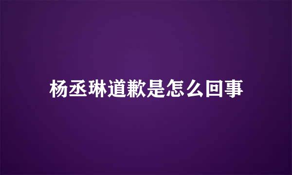 杨丞琳道歉是怎么回事