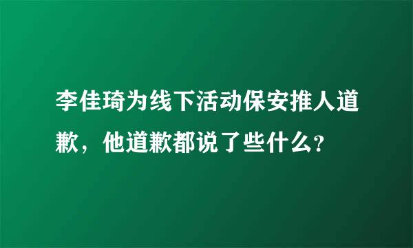 李佳琦为线下活动保安推人道歉，他道歉都说了些什么？