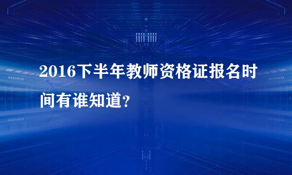 2016下半年教师资格证报名时间有谁知道？