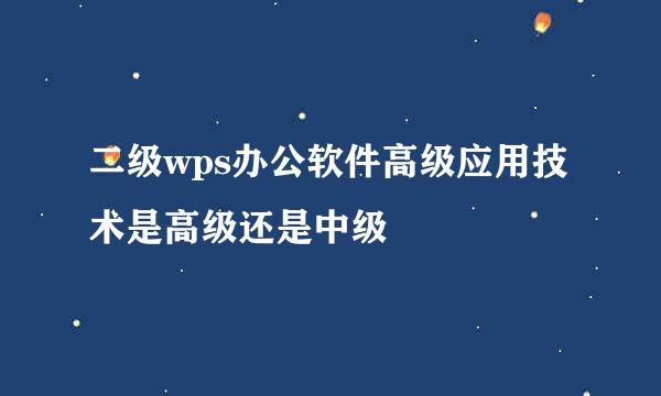 二级wps办公软件高级应用技术是高级还是中级