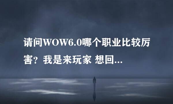 请问WOW6.0哪个职业比较厉害？我是来玩家 想回归 请问开6.0后哪个职业厉害呢？我比较看中（Z