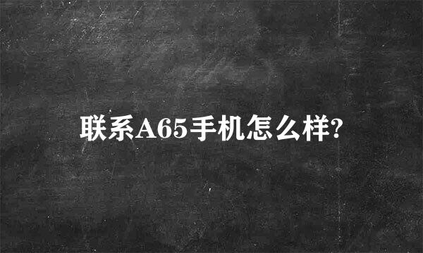 联系A65手机怎么样?