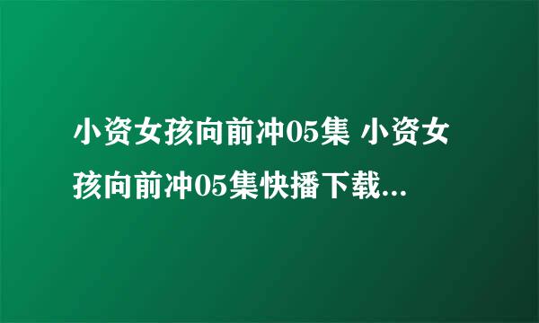 小资女孩向前冲05集 小资女孩向前冲05集快播下载 小资女孩向前冲第5集剧情介绍