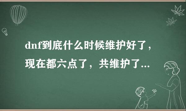 dnf到底什么时候维护好了，现在都六点了，共维护了8小时了！！！！急急急 ！ 艹