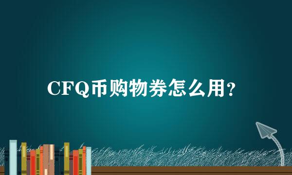 CFQ币购物券怎么用？