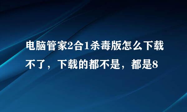 电脑管家2合1杀毒版怎么下载不了，下载的都不是，都是8