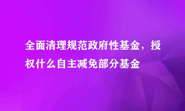 全面清理规范政府性基金，授权什么自主减免部分基金