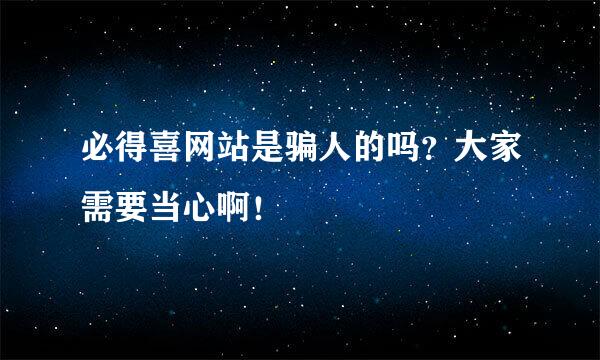 必得喜网站是骗人的吗？大家需要当心啊！