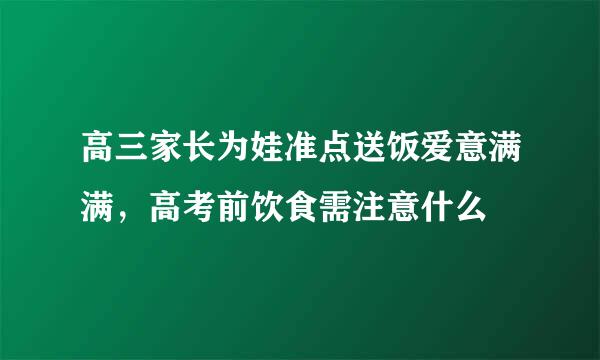 高三家长为娃准点送饭爱意满满，高考前饮食需注意什么