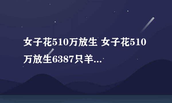 女子花510万放生 女子花510万放生6387只羊原因是什么