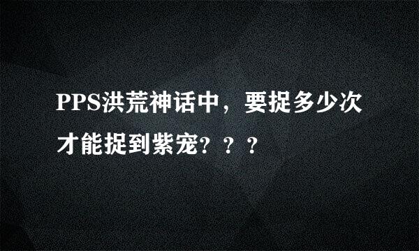 PPS洪荒神话中，要捉多少次才能捉到紫宠？？？