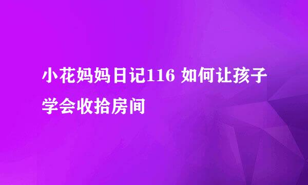 小花妈妈日记116 如何让孩子学会收拾房间