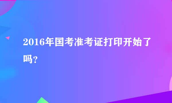 2016年国考准考证打印开始了吗？