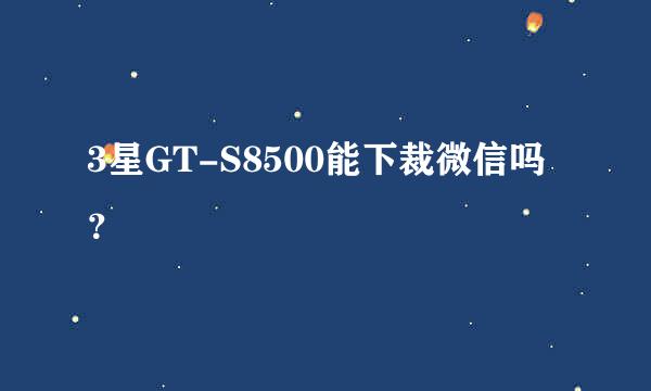 3星GT-S8500能下裁微信吗？