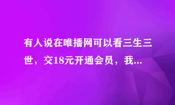 有人说在唯播网可以看三生三世，交18元开通会员，我交了没有任何反应，还是显示我没有开通，是被骗了吗