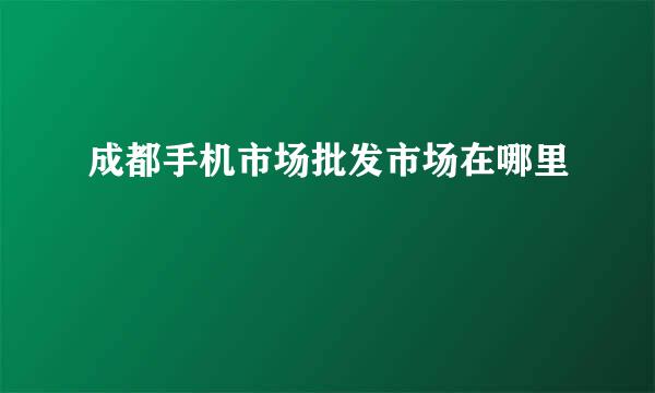 成都手机市场批发市场在哪里