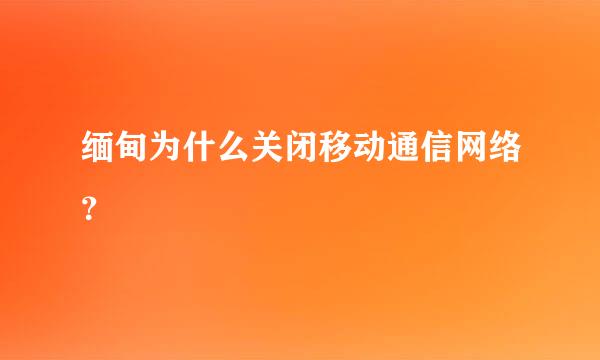 缅甸为什么关闭移动通信网络？