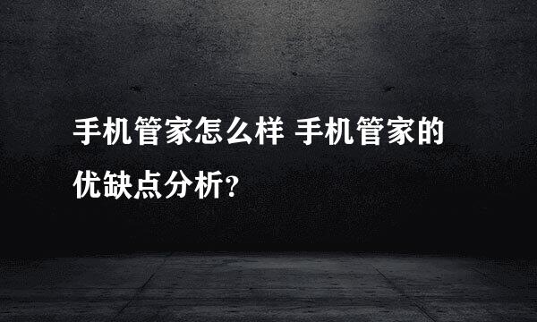 手机管家怎么样 手机管家的优缺点分析？