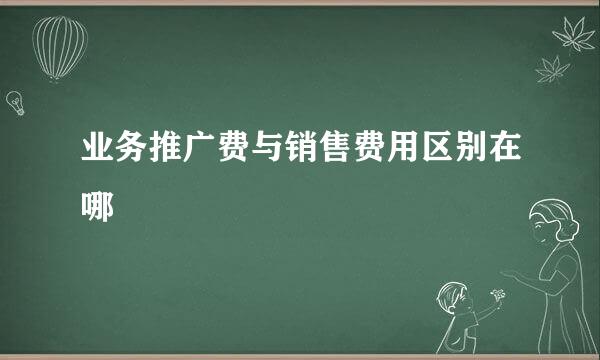 业务推广费与销售费用区别在哪