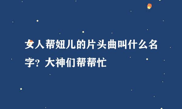 女人帮妞儿的片头曲叫什么名字？大神们帮帮忙