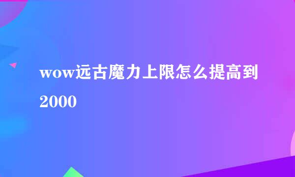 wow远古魔力上限怎么提高到2000