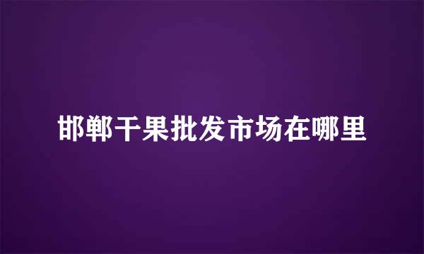 邯郸干果批发市场在哪里